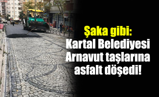 Şaka gibi: Kartal Belediyesi Arnavut taşlarına asfalt döşedi!