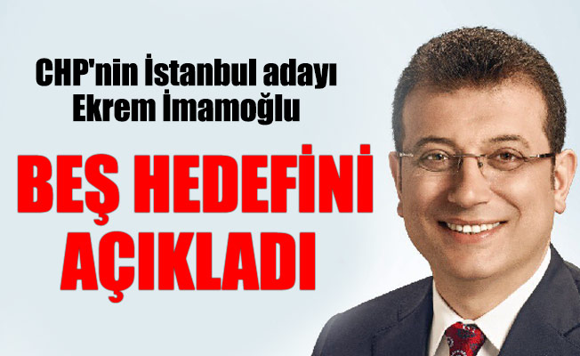 CHP'nin İstanbul adayı Ekrem İmamoğlu beş hedefini açıkladı
