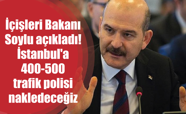 İçişleri Bakanı Soylu açıkladı! İstanbul'a 400-500 trafik polisi nakledeceğiz
