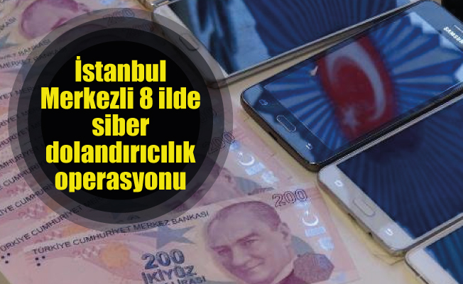 İstanbul Merkezli 8 ilde siber dolandırıcılık operasyonu