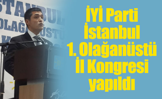 İYİ Parti İstanbul 1. Olağanüstü İl Kongresi yapıldı