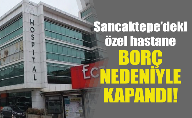 Sancaktepe’deki özel hastane borç nedeniyle kapandı!