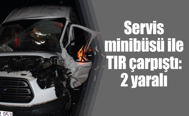 Servis minibüsü ile TIR çarpıştı: 2 yaralı