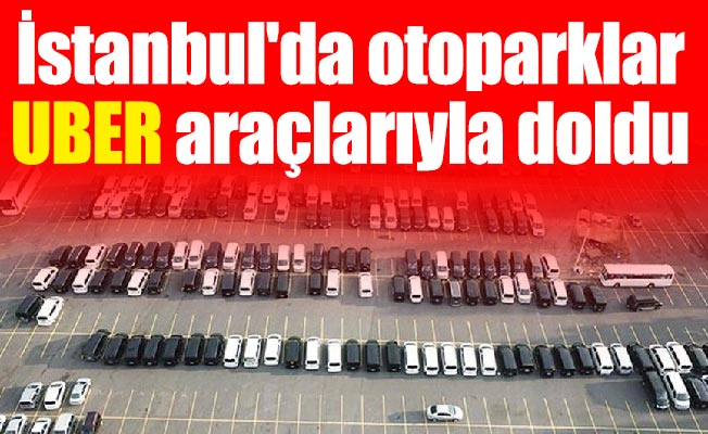 İstanbul'da otoparklar UBER araçlarıyla doldu
