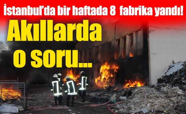 İstanbul’da bir haftada 8 fabrika yandı! Akıllarda o soru...