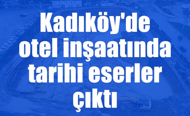 Kadıköy'de otel inşaatında tarihi eserler çıktı