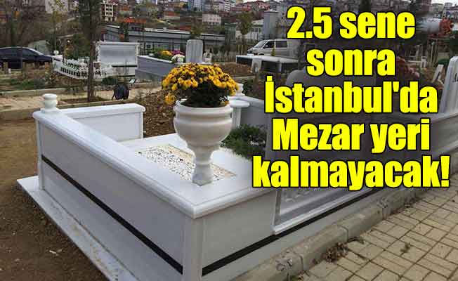 2.5 sene sonra İstanbul'da Mezar yeri kalmayacak!