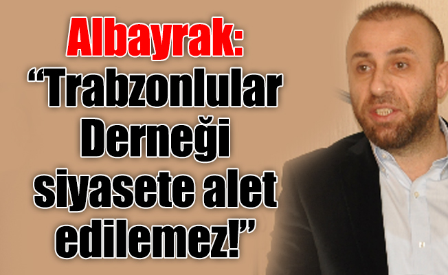 Albayrak: “Trabzonlular Derneği siyasete alet edilemez!”