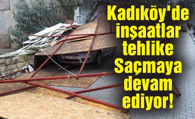 Kadıköy'de inşaatlar tehlike saçmaya devam ediyor!