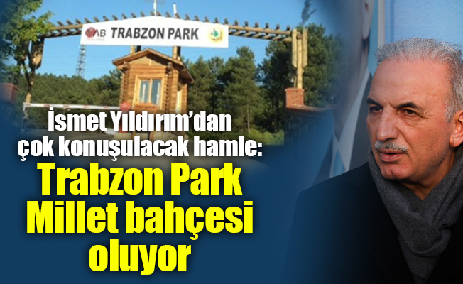 İsmet Yıldırım’dan çok konuşulacak hamle: Trabzon Park Millet bahçesi oluyor