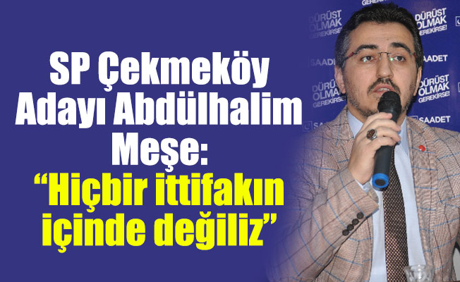 SP Çekmeköy Adayı Abdülhalim Meşe: “Hiçbir ittifakın içinde değiliz”