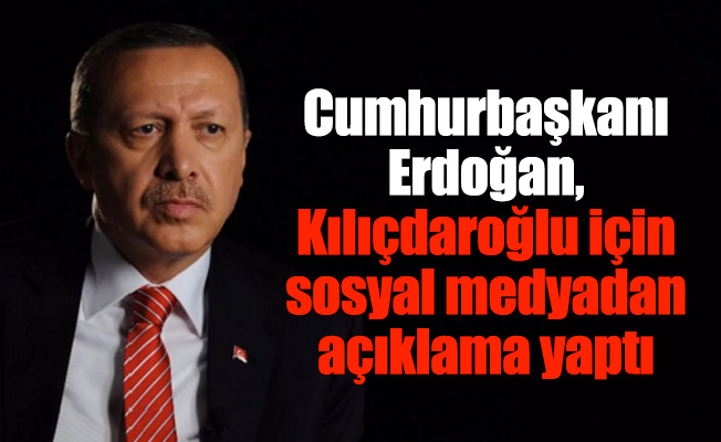 Cumhurbaşkanı Erdoğan, Kılıçdaroğlu için sosyal medyadan açıklama yaptı