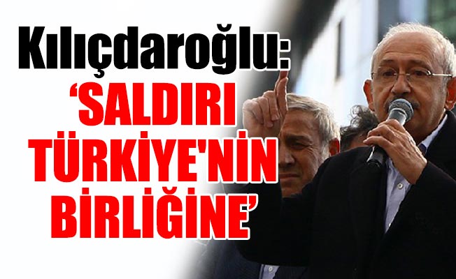 Kılıçdaroğlu: ‘SALDIRI TÜRKİYE'NİN BİRLİĞİNE’