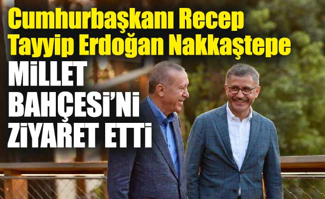 Cumhurbaşkanı Recep Tayyip Erdoğan Nakkaştepe Millet Bahçesi’ni Ziyaret Etti
