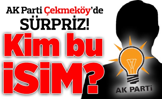 AK Parti Çekmeköy’de sürpriz! Kim bu isim?