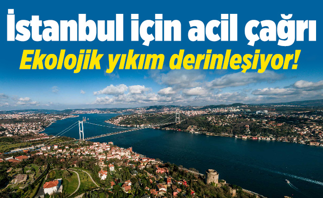 İstanbul için acil çağrı. Ekolojik yıkım derinleşiyor!