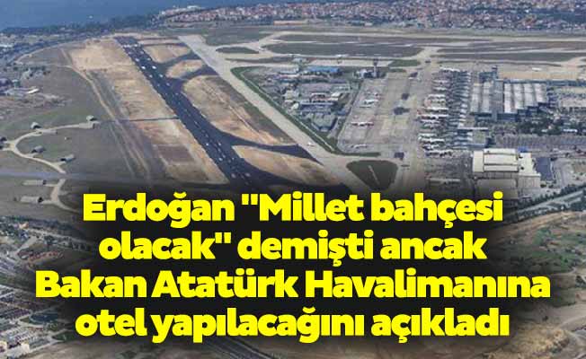Erdoğan "Millet bahçesi olacak" demişti ancak Bakan Atatürk Havalimanına otel yapılacağını açıkladı