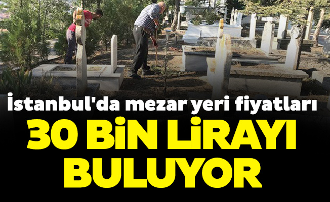 İstanbul'da mezar yeri fiyatları 30 bin lirayı buluyor