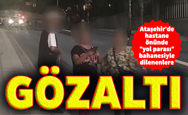 Ataşehir'de hastane önünde "yol parası" bahanesiyle dilenenlere gözaltı
