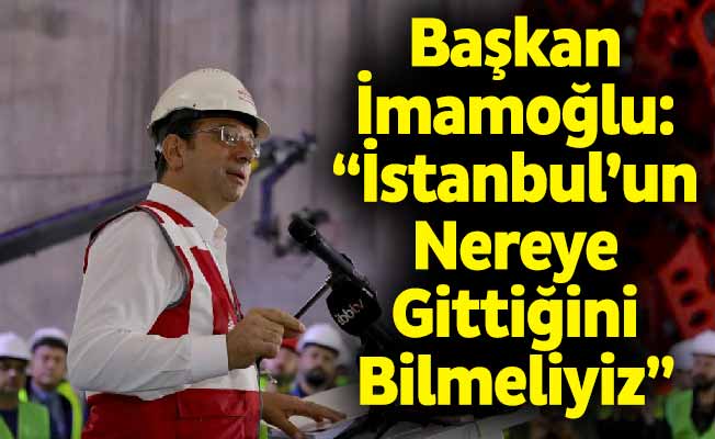 Başkan İmamoğlu: “İstanbul’un Nereye Gittiğini Bilmeliyiz”
