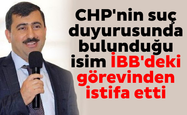 CHP'nin suç duyurusunda bulunduğu isim İBB'deki görevinden istifa etti