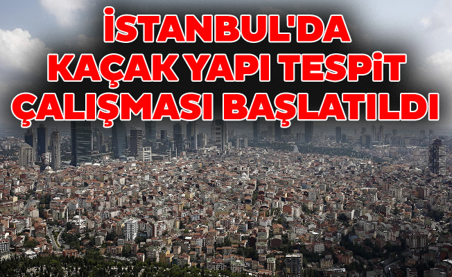 İstanbul'da kaçak yapı tespit çalışması başlatıldı