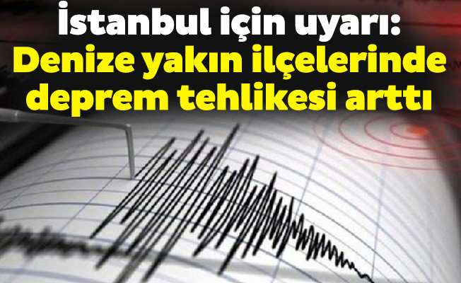 İstanbul için uyarı: Denize yakın ilçelerinde deprem tehlikesi arttı