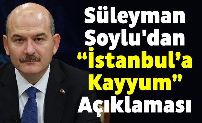 Süleyman Soylu'dan “İstanbul’a Kayyum” Açıklaması