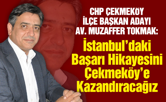 CHP Çekmeköy İlçe Başkan Adayı Av. Muzaffer Tokmak: İstanbul’daki Başarı Hikayesini Çekmeköy’e Kazandıracağız