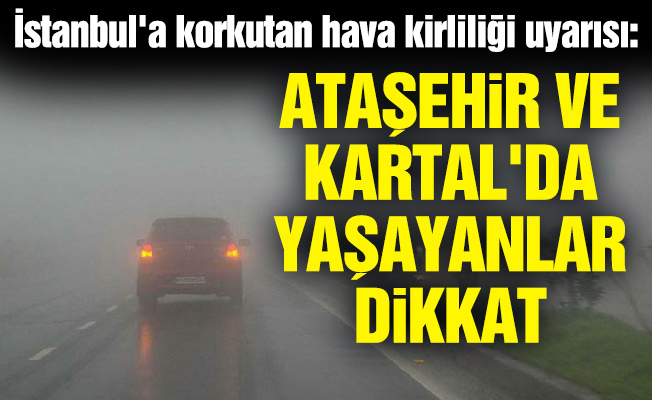 İstanbul'a korkutan hava kirliliği uyarısı: Ataşehir ve Kartal'da yaşayanlar dikkat
