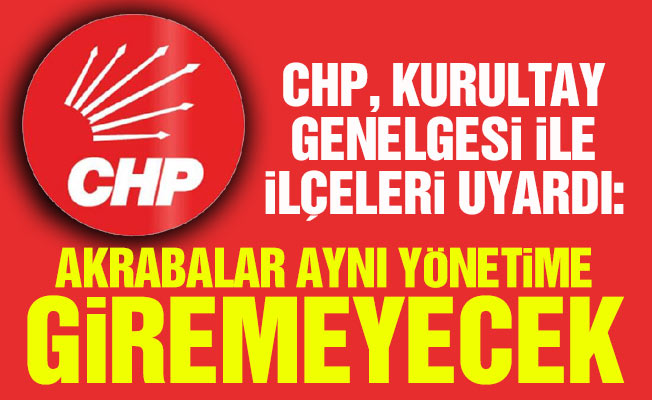 CHP, Kurultay Genelgesi ile ilçeleri uyardı: Akrabalar aynı yönetime giremeyecek