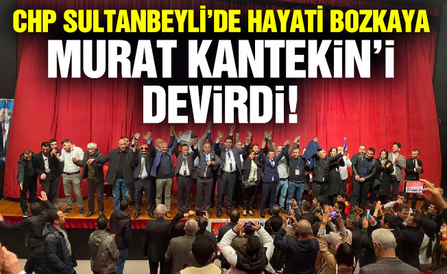 CHP Sultanbeyli’de Hayati Bozkaya, Murat Kantekin’i devirdi!