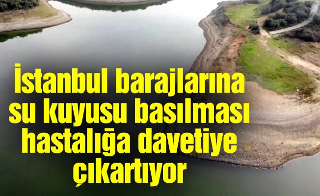 İstanbul barajlarına su kuyusu basılması hastalığa davetiye çıkartıyor