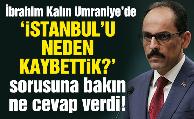 ‘İstanbul’u neden kaybettik?’ sorusuna bakın ne cevap verdi!
