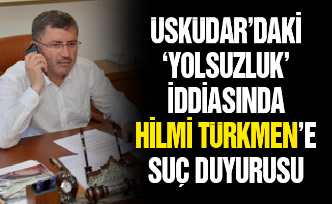 Üsküdar’daki ‘yolsuzluk’ iddiasında Hilmi Türkmen’e suç duyurusu