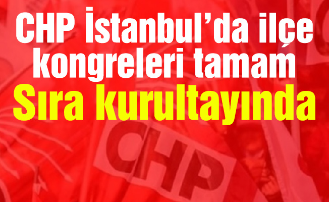 CHP İstanbul’da ilçe kongreleri tamam sıra kurultayında
