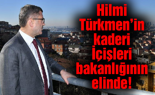 Hilmi Türkmen’in kaderi içişleri bakanlığının elinde!