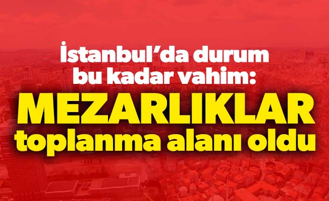 İstanbul’da durum bu kadar vahim: Mezarlıklar toplanma alanı oldu