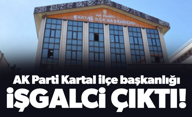 AK Parti Kartal ilçe başkanlığı işgalci çıktı!