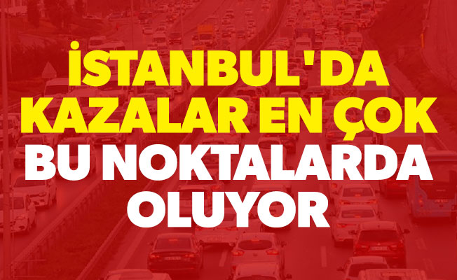 İstanbul'da kazalar en çok bu noktalarda oluyor