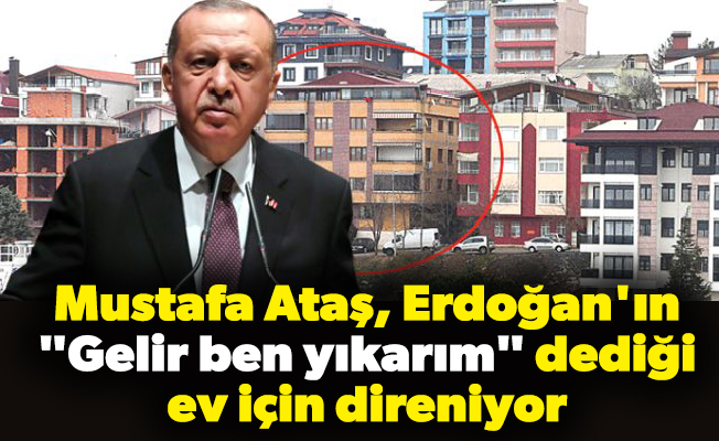 Mustafa Ataş, Erdoğan'ın "Gelir ben yıkarım" dediği ev için direniyor