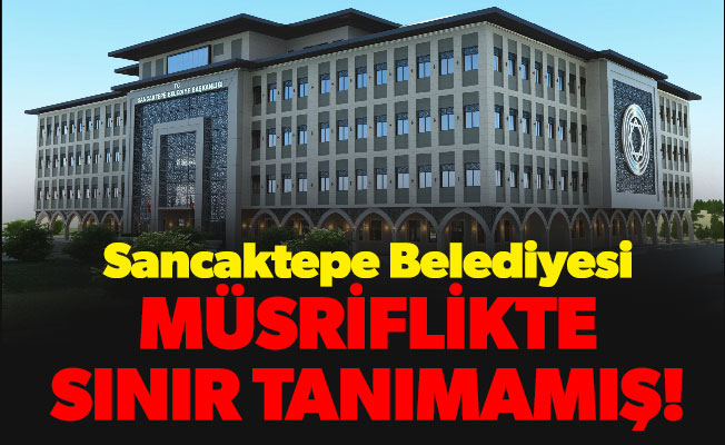 Sancaktepe Belediyesi müsriflikte sınır tanımamış!