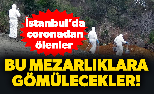 İstanbul’da coronadan ölenler bu mezarlıklara gömülecekler!