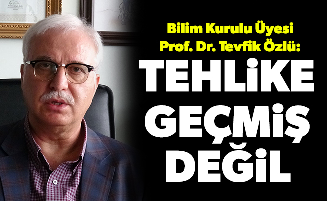Bilim Kurulu Üyesi Prof. Dr. Tevfik Özlü: Tehlike geçmiş değil