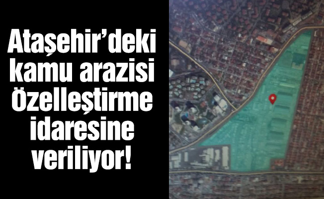 Ataşehir’deki kamu arazisi özelleştirme idaresine veriliyor!