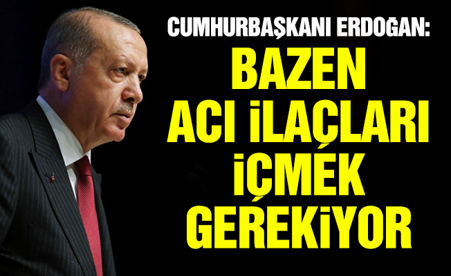 Cumhurbaşkanı Erdoğan: Bazen acı ilaçları içmek gerekiyor