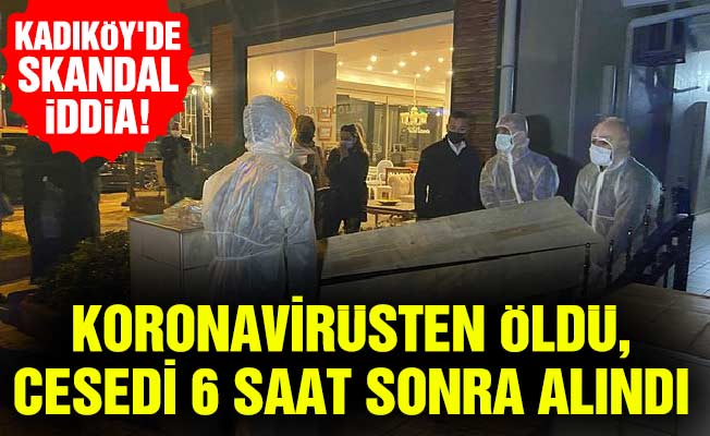 Kadıköy'de skandal iddia! Koronavirüsten öldü, cesedi 6 saat sonra alındı