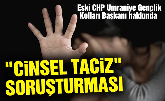 Eski CHP Ümraniye Gençlik Kolları Başkanı hakkında "cinsel taciz" soruşturması