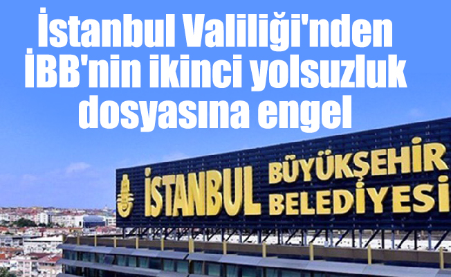 İstanbul Valiliği'nden İBB'nin ikinci yolsuzluk dosyasına engel