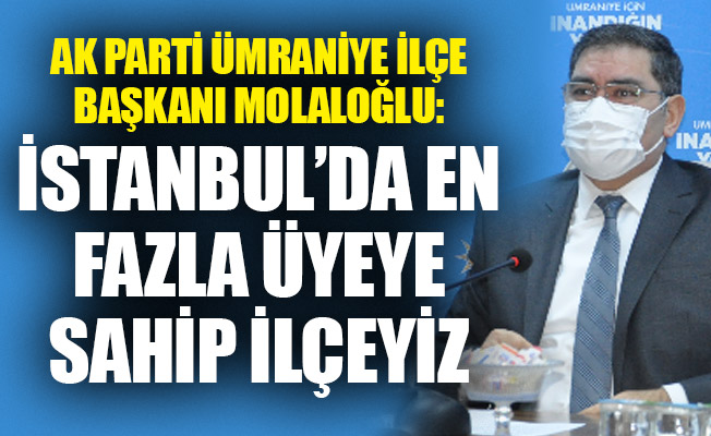 Ak Parti Ümraniye İlçe Başkanı Molaloğlu: İstanbul’da en fazla üyeye sahip ilçeyiz